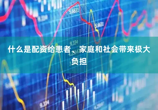 什么是配资给患者、家庭和社会带来极大负担